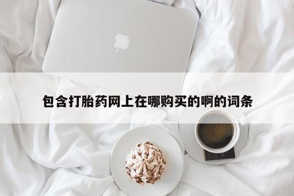 私人卖打胎药微信包含打胎药网上在哪购买的啊的词条