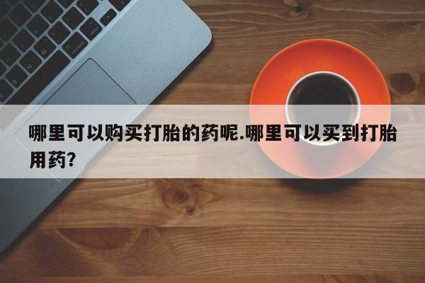 私人卖打胎药微信哪里可以购买打胎的药呢.哪里可以买到打胎用药？