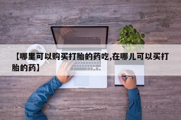 私人卖打胎药微信【哪里可以购买打胎的药吃,在哪儿可以买打胎的药】