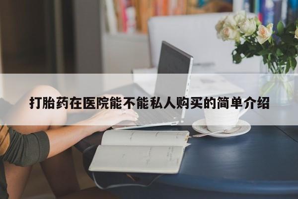 私人卖打胎药微信打胎药在医院能不能私人购买的简单介绍