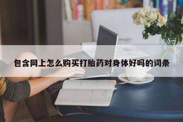 私人卖打胎药微信包含网上怎么购买打胎药对身体好吗的词条