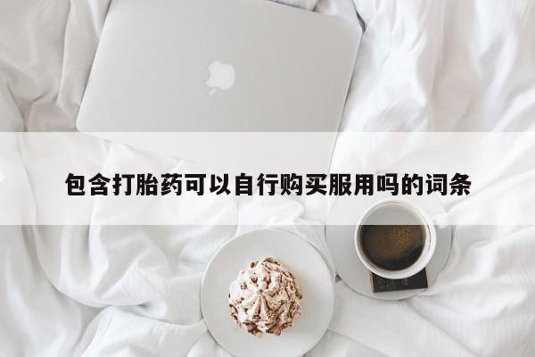 私人卖打胎药微信包含打胎药可以自行购买服用吗的词条